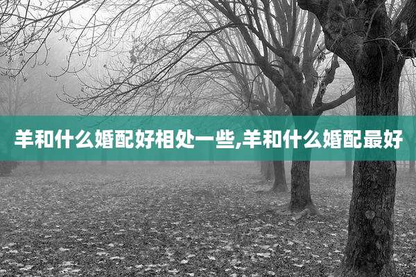 羊和什么婚配好相处一些,羊和什么婚配最好