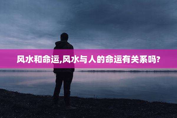 风水和命运,风水与人的命运有关系吗?