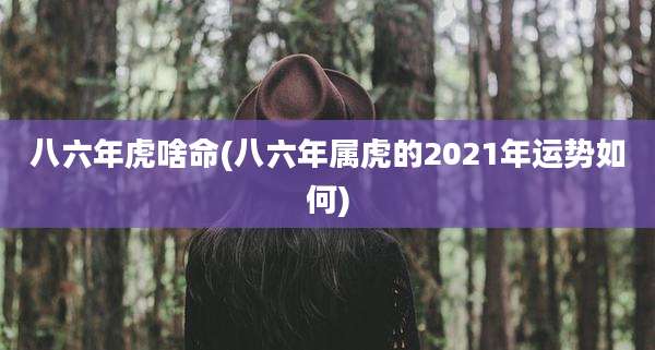 八六年虎啥命(八六年属虎的2021年运势如何)