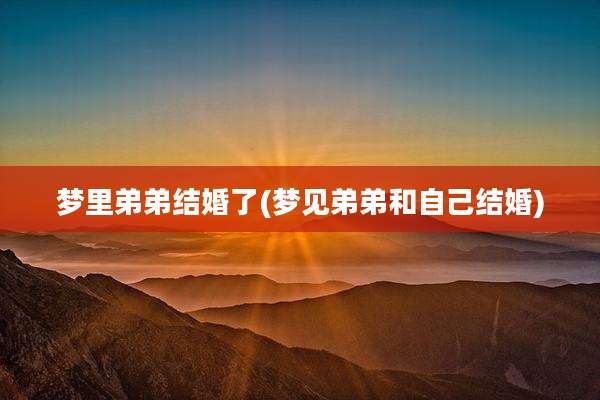 梦里弟弟结婚了(梦见弟弟和自己结婚)