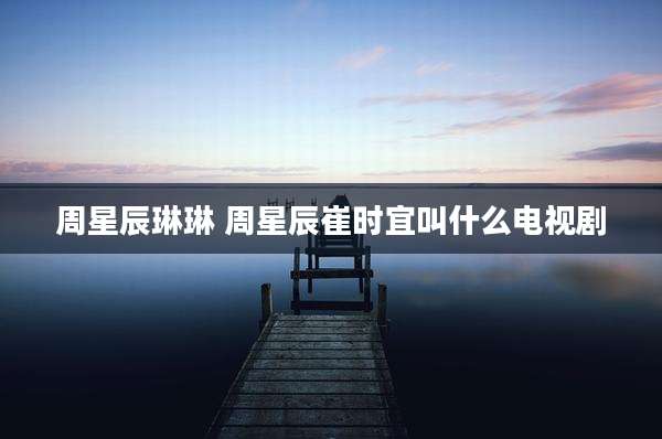 周星辰琳琳 周星辰崔时宜叫什么电视剧
