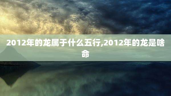 2012年的龙属于什么五行,2012年的龙是啥命