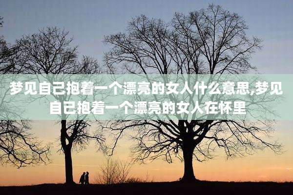 梦见自己抱着一个漂亮的女人什么意思,梦见自己抱着一个漂亮的女人在怀里