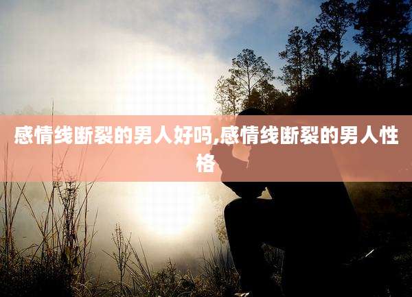 感情线断裂的男人好吗,感情线断裂的男人性格