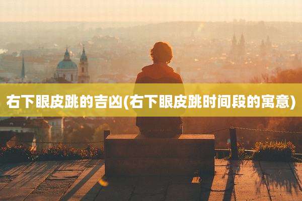 右下眼皮跳的吉凶(右下眼皮跳时间段的寓意)