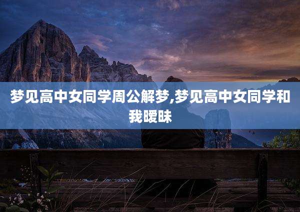 梦见高中女同学周公解梦,梦见高中女同学和我暧昧