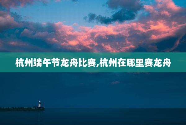 杭州端午节龙舟比赛,杭州在哪里赛龙舟