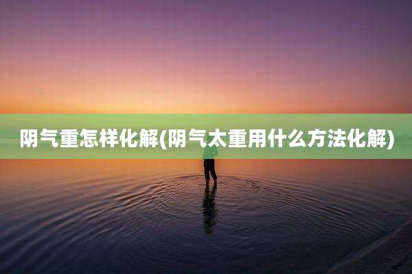 阴气重怎样化解(阴气太重用什么方法化解)