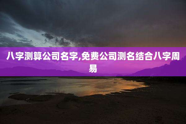 八字测算公司名字,免费公司测名结合八字周易