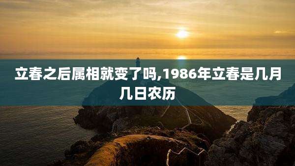 立春之后属相就变了吗,1986年立春是几月几日农历