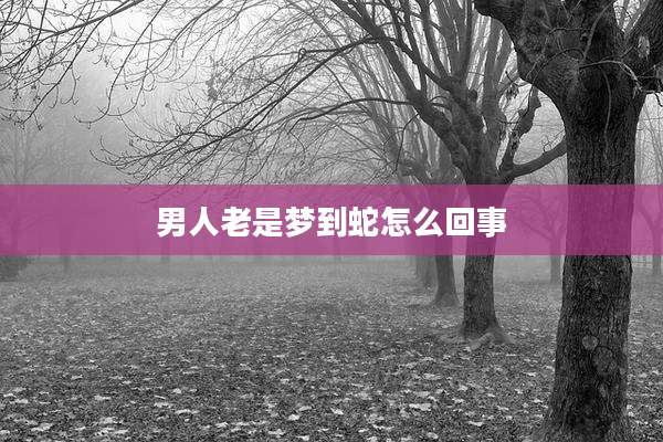 男人老是梦到蛇怎么回事