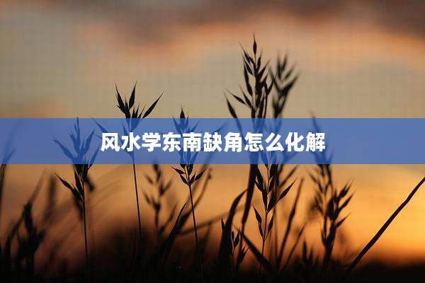 风水学东南缺角怎么化解