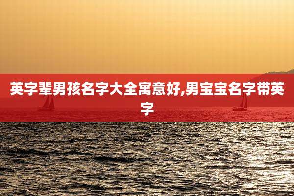 英字辈男孩名字大全寓意好,男宝宝名字带英字