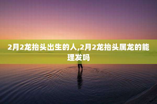 2月2龙抬头出生的人,2月2龙抬头属龙的能理发吗