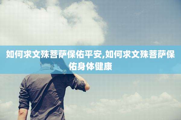 如何求文殊菩萨保佑平安,如何求文殊菩萨保佑身体健康
