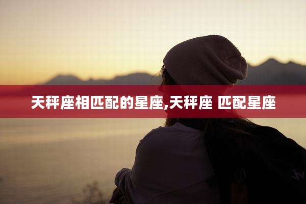 天秤座相匹配的星座,天秤座 匹配星座