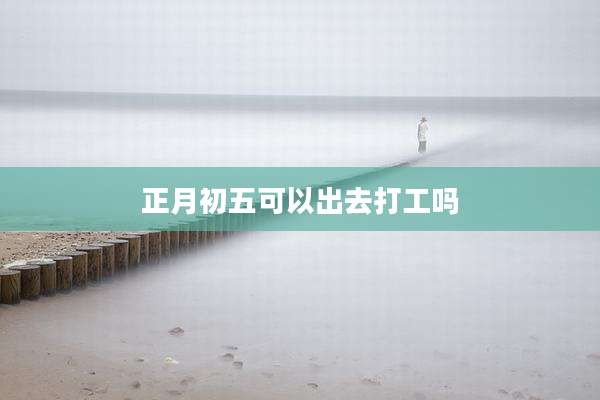 正月初五可以出去打工吗