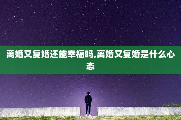 离婚又复婚还能幸福吗,离婚又复婚是什么心态