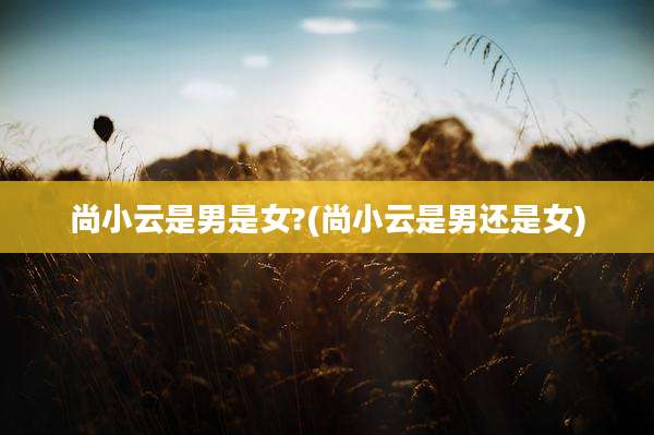 尚小云是男是女?(尚小云是男还是女)