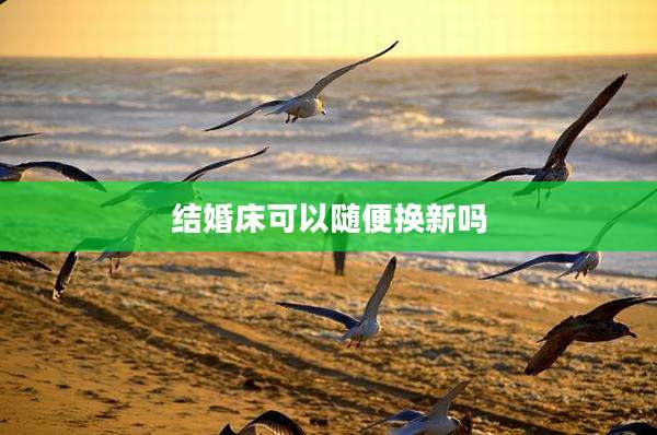 结婚床可以随便换新吗