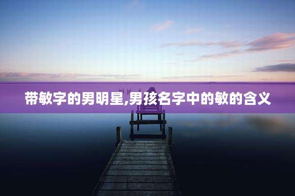 带敏字的男明星,男孩名字中的敏的含义