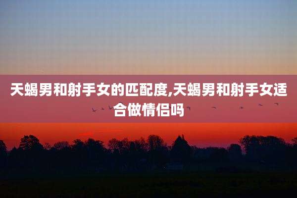 天蝎男和射手女的匹配度,天蝎男和射手女适合做情侣吗