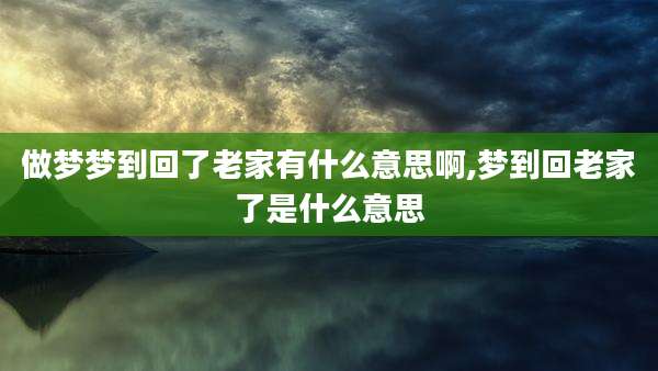 做梦梦到回了老家有什么意思啊,梦到回老家了是什么意思