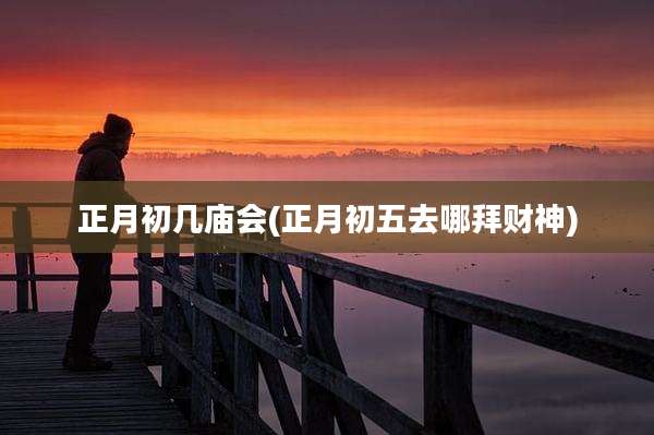 正月初几庙会(正月初五去哪拜财神)