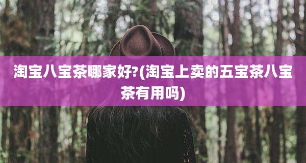 淘宝八宝茶哪家好?(淘宝上卖的五宝茶八宝茶有用吗)