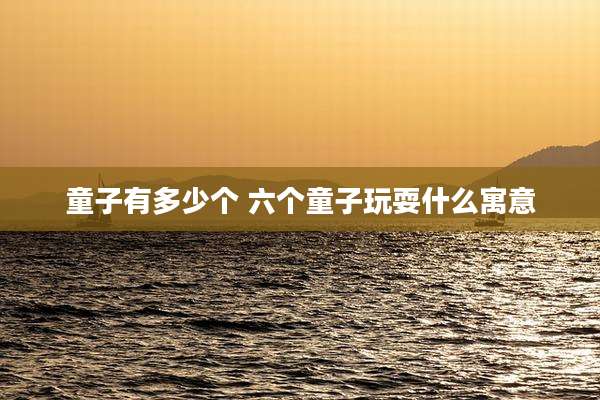 童子有多少个 六个童子玩耍什么寓意