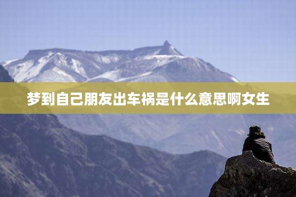 梦到自己朋友出车祸是什么意思啊女生