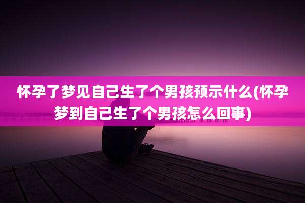 怀孕了梦见自己生了个男孩预示什么(怀孕梦到自己生了个男孩怎么回事)