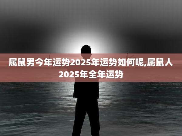 属鼠男今年运势2025年运势如何呢,属鼠人2025年全年运势