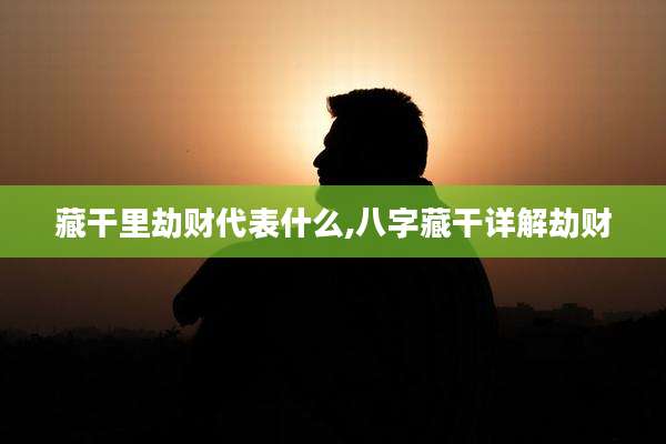 藏干里劫财代表什么,八字藏干详解劫财