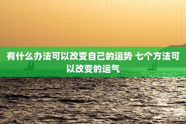 有什么办法可以改变自己的运势 七个方法可以改变的运气
