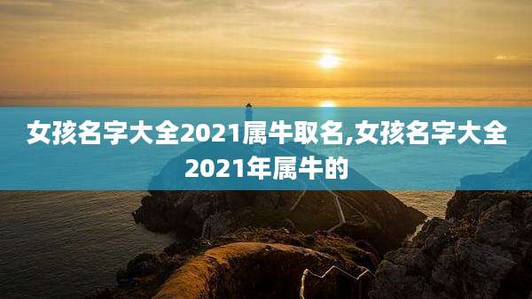 女孩名字大全2021属牛取名,女孩名字大全2021年属牛的