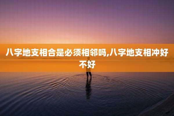 八字地支相合是必须相邻吗,八字地支相冲好不好
