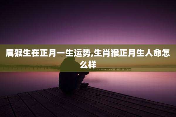 属猴生在正月一生运势,生肖猴正月生人命怎么样