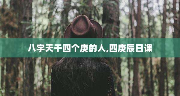 八字天干四个庚的人,四庚辰日课
