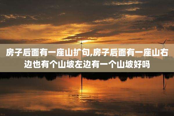 房子后面有一座山扩句,房子后面有一座山右边也有个山坡左边有一个山坡好吗