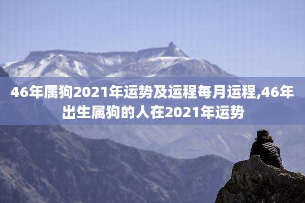 46年属狗2021年运势及运程每月运程,46年出生属狗的人在2021年运势