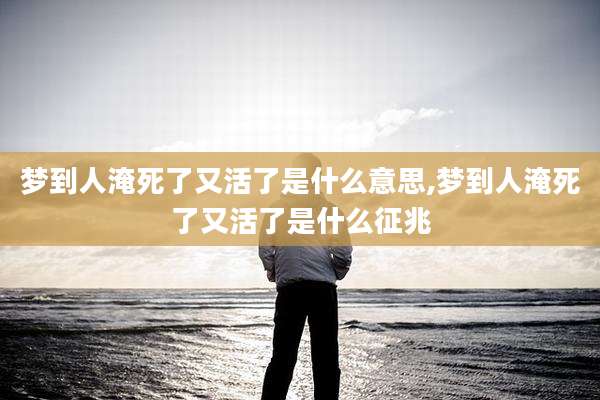 梦到人淹死了又活了是什么意思,梦到人淹死了又活了是什么征兆
