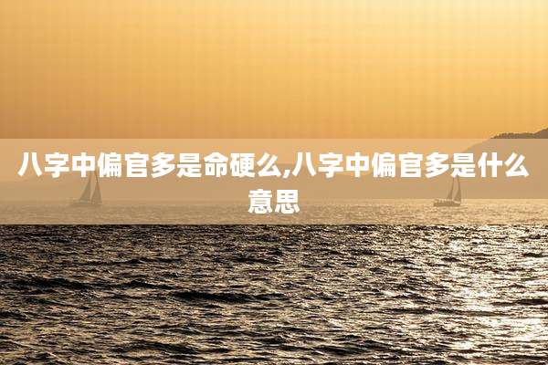 八字中偏官多是命硬么,八字中偏官多是什么意思