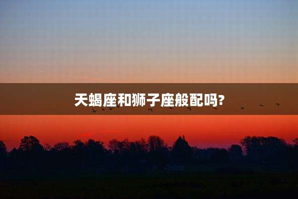 天蝎座和狮子座般配吗?