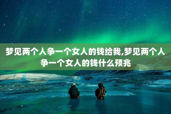 梦见两个人争一个女人的钱给我,梦见两个人争一个女人的钱什么预兆