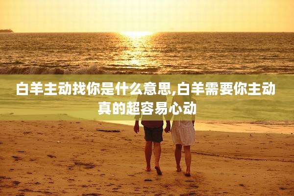 白羊主动找你是什么意思,白羊需要你主动 真的超容易心动