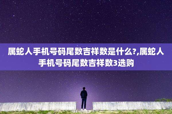 属蛇人手机号码尾数吉祥数是什么?,属蛇人手机号码尾数吉祥数3选购