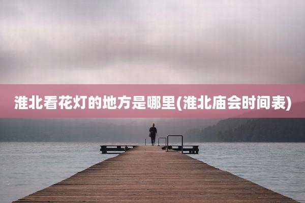 淮北看花灯的地方是哪里(淮北庙会时间表)