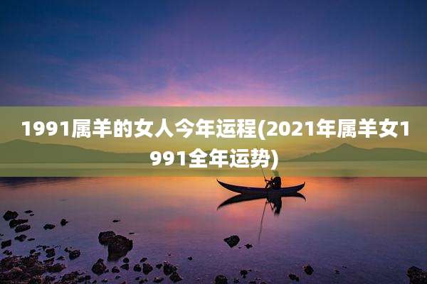 1991属羊的女人今年运程(2021年属羊女1991全年运势)