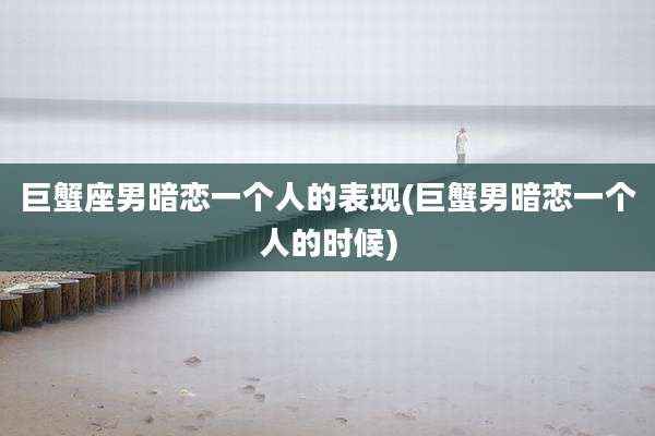 巨蟹座男暗恋一个人的表现(巨蟹男暗恋一个人的时候)